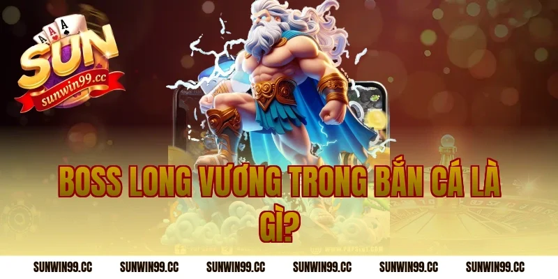 Boss Long Vương Trong Bắn Cá Là Gì?