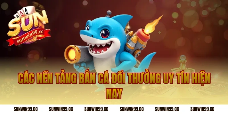 Các Nền Tảng Bắn Cá Đổi Thưởng Uy Tín Hiện Nay