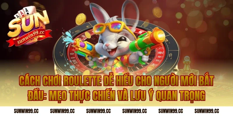 Cách Chơi Roulette Dễ Hiểu Cho Người Mới Bắt Đầu: Mẹo thực chiến và lưu ý quan trọng