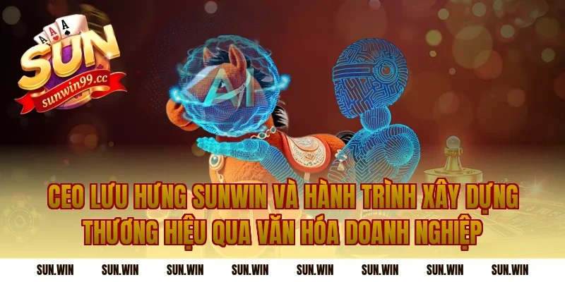 CEO Lưu Hưng Sunwin Và Hành Trình Xây Dựng Thương Hiệu Qua Văn Hóa Doanh Nghiệp