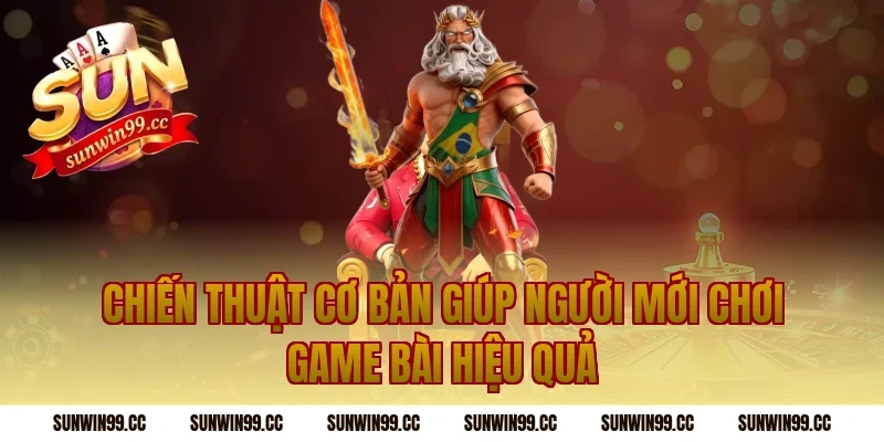 Chiến Thuật Cơ Bản Giúp Người Mới Chơi Game Bài Hiệu Quả