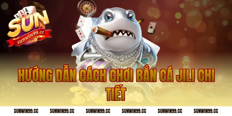 Hướng dẫn cách chơi bắn cá jili chi tiết