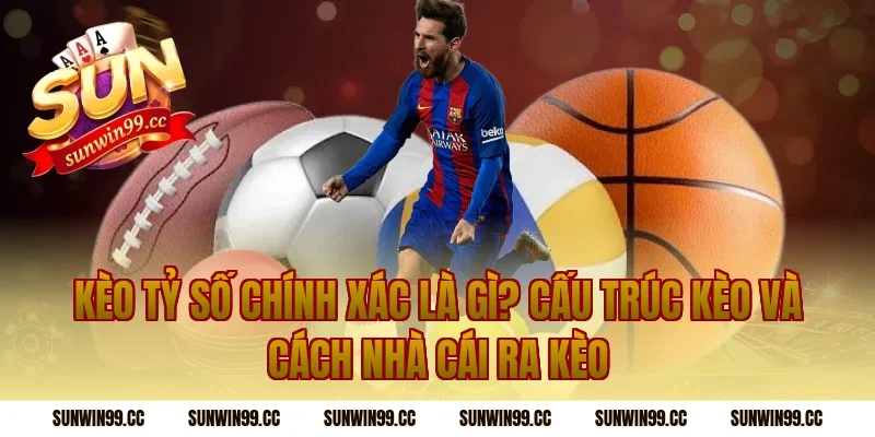 Kèo tỷ số chính xác là gì? Cấu trúc kèo và cách nhà cái ra kèo