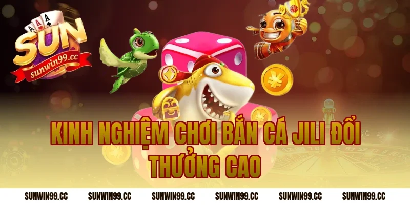 Kinh nghiệm chơi bắn cá jili đổi thưởng cao
