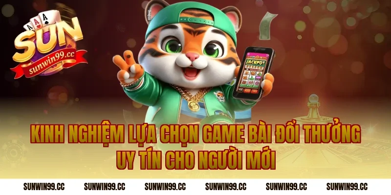 Kinh Nghiệm Lựa Chọn Game Bài Đổi Thưởng Uy Tín Cho Người Mới