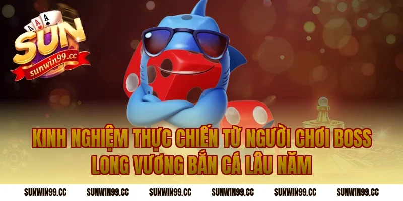 Kinh Nghiệm Thực Chiến Từ Người Chơi Boss Long Vương Bắn Cá Lâu Năm