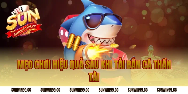 Mẹo chơi hiệu quả sau khi tải bắn cá thần tài