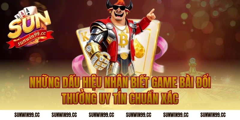 Những Dấu Hiệu Nhận Biết Game Bài Đổi Thưởng Uy Tín Chuẩn Xác