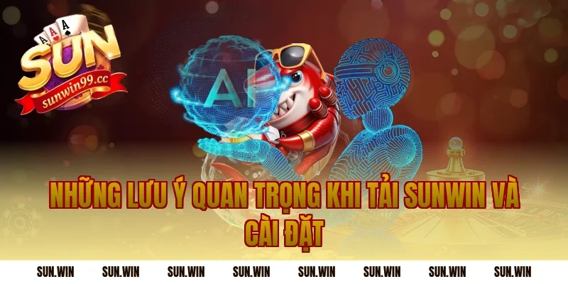 Những lưu ý quan trọng khi tải Sunwin và cài đặt