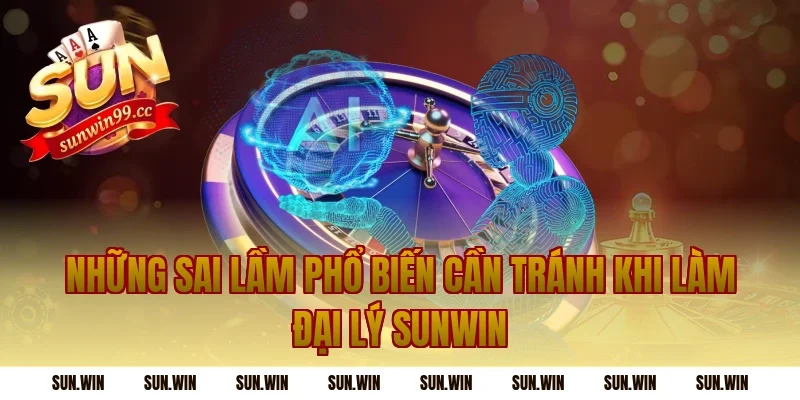 Những Sai Lầm Phổ Biến Cần Tránh Khi Làm Đại Lý Sunwin