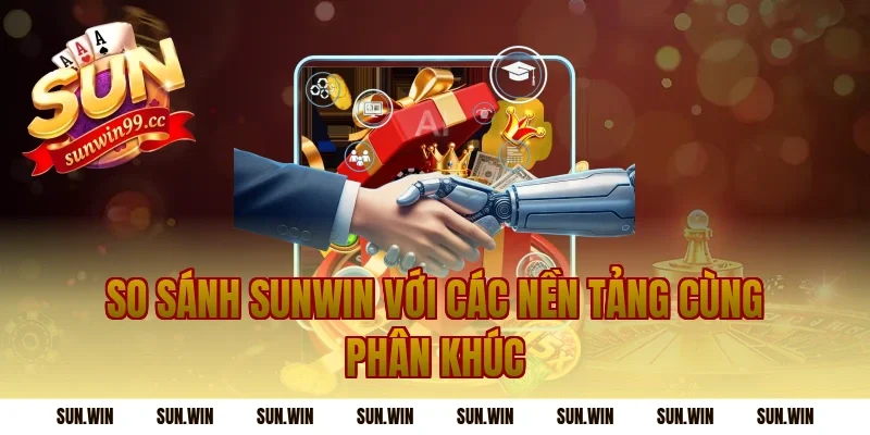 So Sánh Sunwin Với Các Nền Tảng Cùng Phân Khúc