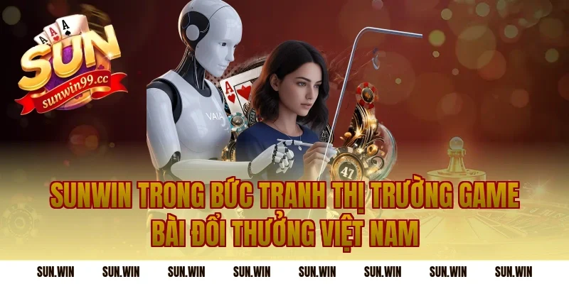 Sunwin Trong Bức Tranh Thị Trường Game Bài Đổi Thưởng Việt Nam