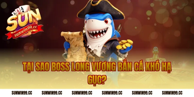 Tại Sao Boss Long Vương Bắn Cá Khó Hạ Gục?