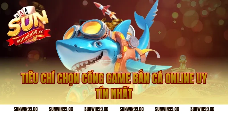 Tiêu chí chọn cổng game bắn cá online uy tín nhất