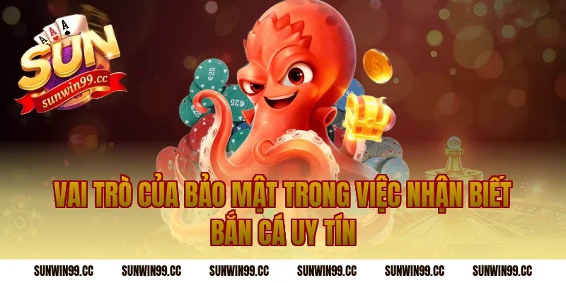 Vai Trò Của Bảo Mật Trong Việc Nhận Biết Bắn Cá Uy Tín